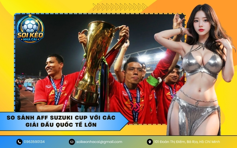 So sánh AFF Suzuki Cup với các giải đấu quốc tế lớn